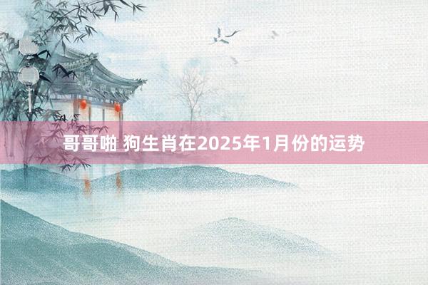 哥哥啪 狗生肖在2025年1月份的运势