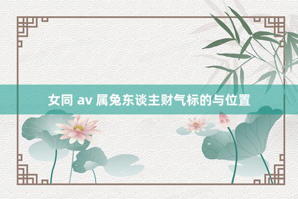 女同 av 属兔东谈主财气标的与位置