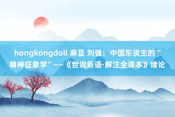 hongkongdoll 麻豆 刘强：中国东谈主的“精神征象学”——《世说新语·解注全译本》绪论