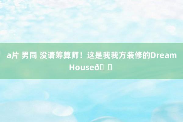 a片 男同 没请筹算师！这是我我方装修的Dream House🏠