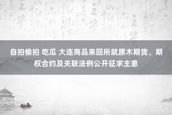 自拍偷拍 吃瓜 大连商品来回所就原木期货、期权合约及关联法例公开征求主意