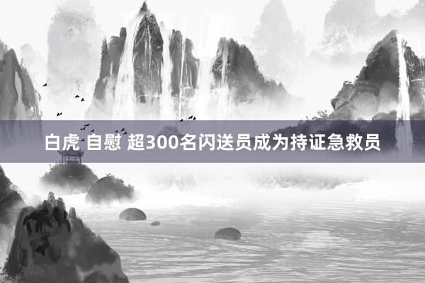 白虎 自慰 超300名闪送员成为持证急救员