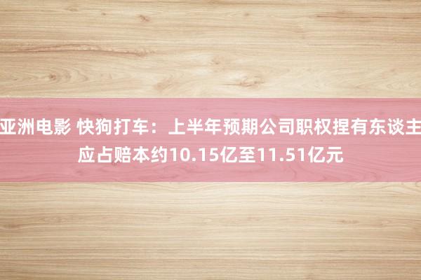 亚洲电影 快狗打车：上半年预期公司职权捏有东谈主应占赔本约10.15亿至11.51亿元