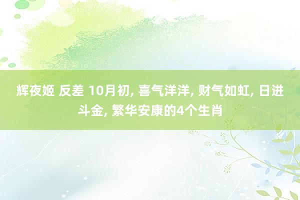 辉夜姬 反差 10月初， 喜气洋洋， 财气如虹， 日进斗金， 繁华安康的4个生肖