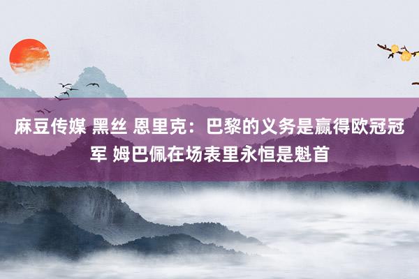 麻豆传媒 黑丝 恩里克：巴黎的义务是赢得欧冠冠军 姆巴佩在场表里永恒是魁首