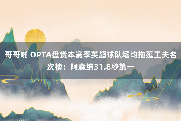 哥哥啪 OPTA盘货本赛季英超球队场均拖延工夫名次榜：阿森纳31.8秒第一