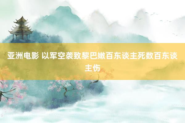 亚洲电影 以军空袭致黎巴嫩百东谈主死数百东谈主伤