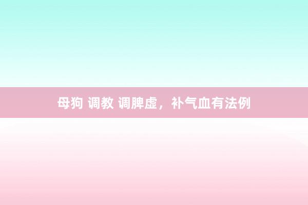 母狗 调教 调脾虚，补气血有法例