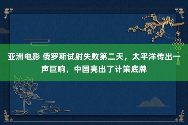 亚洲电影 俄罗斯试射失败第二天，太平洋传出一声巨响，中国亮出了计策底牌