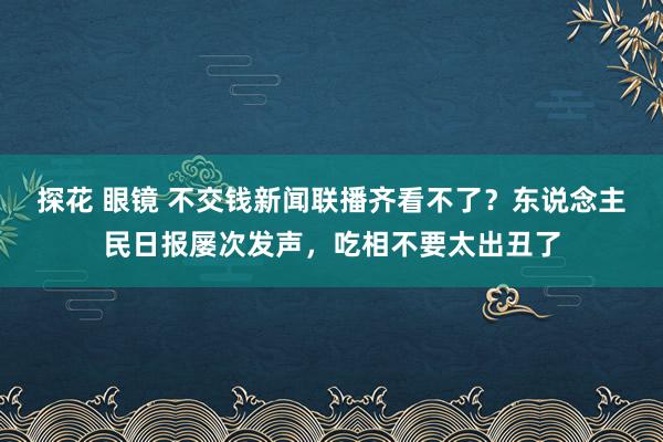 探花 眼镜 不交钱新闻联播齐看不了？东说念主民日报屡次发声，吃相不要太出丑了