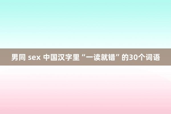 男同 sex 中国汉字里“一读就错”的30个词语