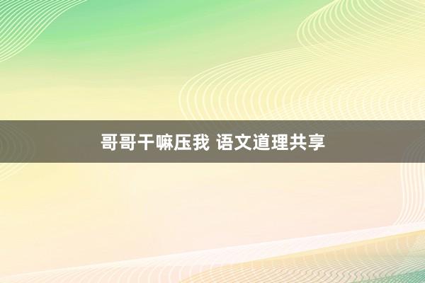 哥哥干嘛压我 语文道理共享