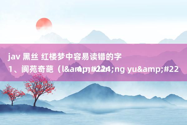 jav 黑丝 红楼梦中容易读错的字
1、阆苑奇葩（l&#224;ng yu&#224;n xiān