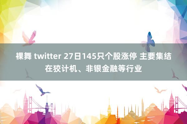 裸舞 twitter 27日145只个股涨停 主要集结在狡计机、非银金融等行业