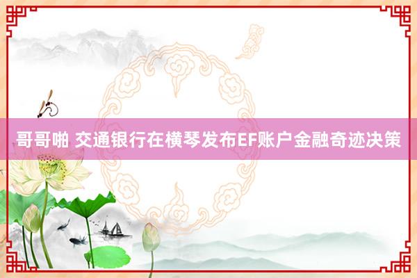 哥哥啪 交通银行在横琴发布EF账户金融奇迹决策