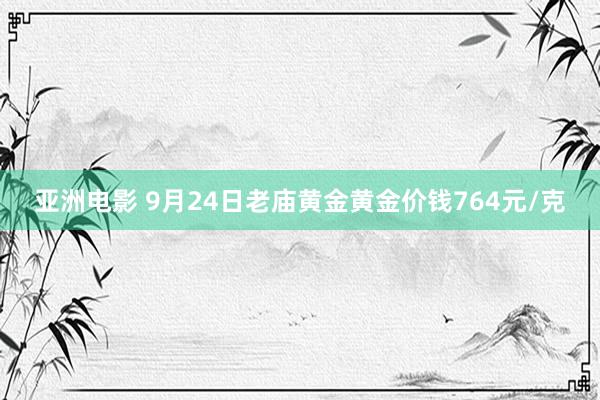 亚洲电影 9月24日老庙黄金黄金价钱764元/克