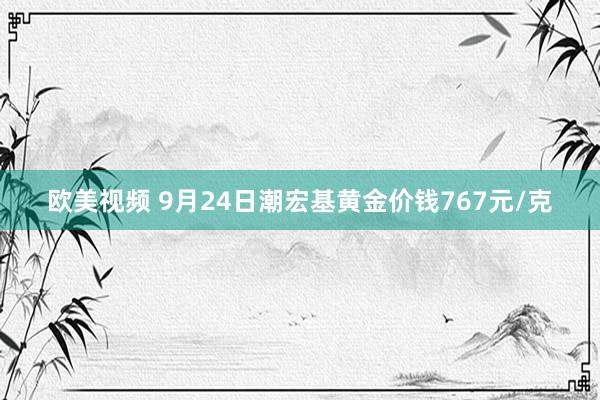 欧美视频 9月24日潮宏基黄金价钱767元/克