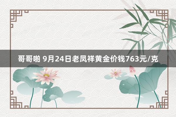 哥哥啪 9月24日老凤祥黄金价钱763元/克