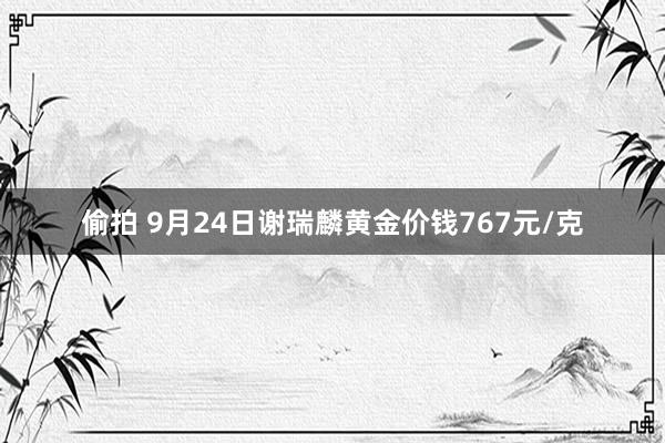 偷拍 9月24日谢瑞麟黄金价钱767元/克