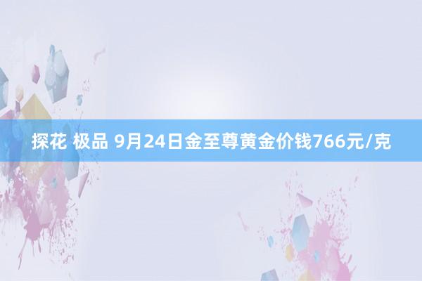 探花 极品 9月24日金至尊黄金价钱766元/克