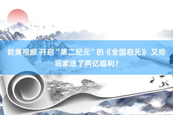 欧美视频 开启“第二纪元”的《全国启元》 又给玩家送了两亿福利？