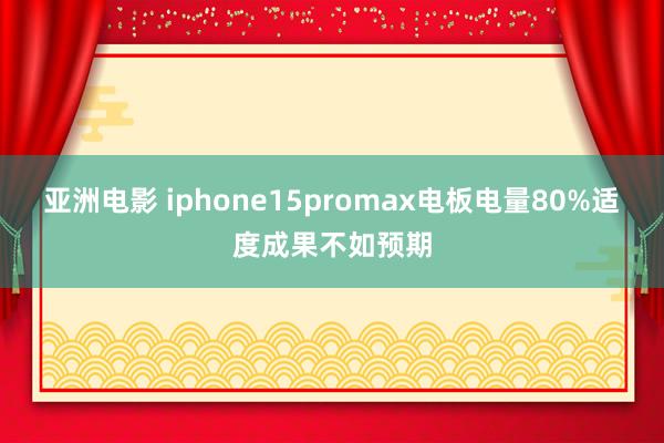 亚洲电影 iphone15promax电板电量80%适度成果不如预期