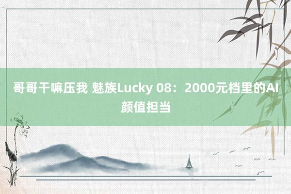 哥哥干嘛压我 魅族Lucky 08：2000元档里的AI颜值担当