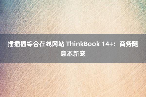 插插插综合在线网站 ThinkBook 14+：商务随意本新宠