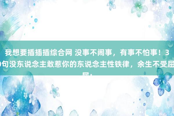 我想要插插插综合网 没事不闹事，有事不怕事！30句没东说念主敢惹你的东说念主性铁律，余生不受屈：