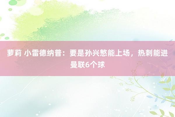 萝莉 小雷德纳普：要是孙兴慜能上场，热刺能进曼联6个球