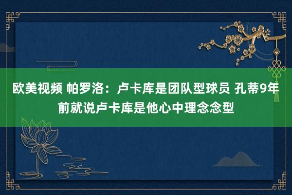 欧美视频 帕罗洛：卢卡库是团队型球员 孔蒂9年前就说卢卡库是他心中理念念型