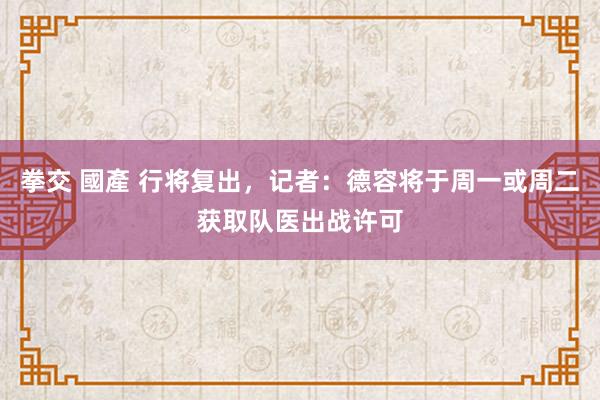 拳交 國產 行将复出，记者：德容将于周一或周二获取队医出战许可