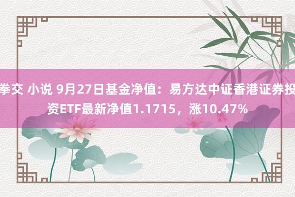 拳交 小说 9月27日基金净值：易方达中证香港证券投资ETF最新净值1.1715，涨10.47%