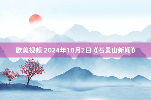 欧美视频 2024年10月2日《石景山新闻》