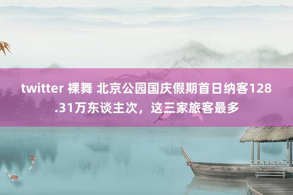 twitter 裸舞 北京公园国庆假期首日纳客128.31万东谈主次，这三家旅客最多