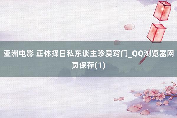 亚洲电影 正体择日私东谈主珍爱窍门_QQ浏览器网页保存(1)