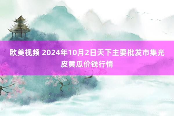 欧美视频 2024年10月2日天下主要批发市集光皮黄瓜价钱行情