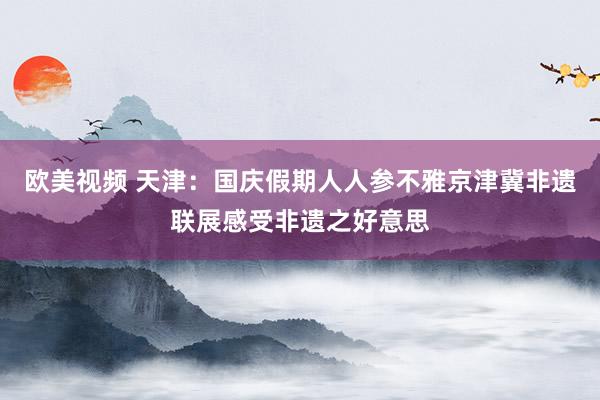 欧美视频 天津：国庆假期人人参不雅京津冀非遗联展感受非遗之好意思