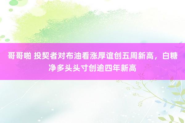 哥哥啪 投契者对布油看涨厚谊创五周新高，白糖净多头头寸创逾四年新高