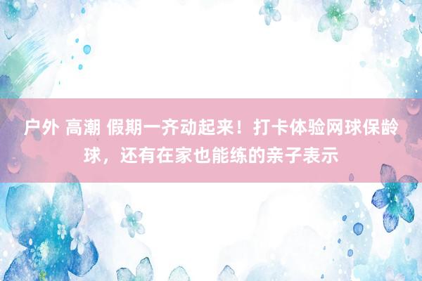 户外 高潮 假期一齐动起来！打卡体验网球保龄球，还有在家也能练的亲子表示