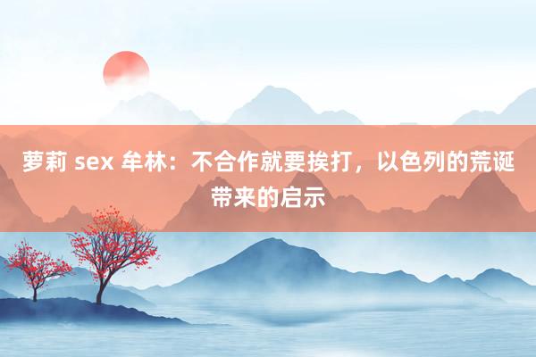 萝莉 sex 牟林：不合作就要挨打，以色列的荒诞带来的启示