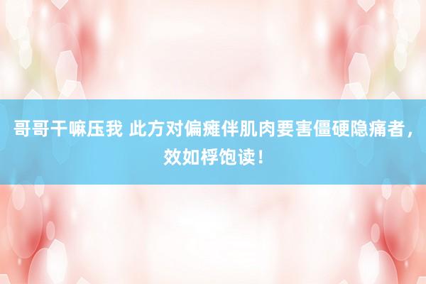 哥哥干嘛压我 此方对偏瘫伴肌肉要害僵硬隐痛者，效如桴饱读！