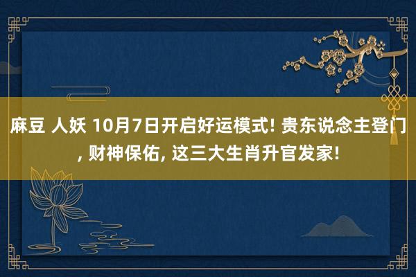 麻豆 人妖 10月7日开启好运模式! 贵东说念主登门， 财神保佑， 这三大生肖升官发家!