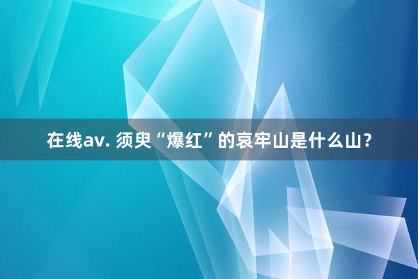 在线av. 须臾“爆红”的哀牢山是什么山？