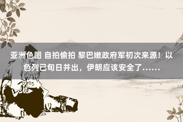 亚洲色图 自拍偷拍 黎巴嫩政府军初次来源！以色列已旬日并出，伊朗应该安全了……