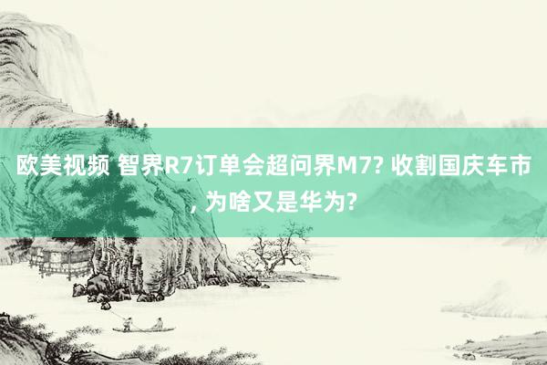 欧美视频 智界R7订单会超问界M7? 收割国庆车市， 为啥又是华为?