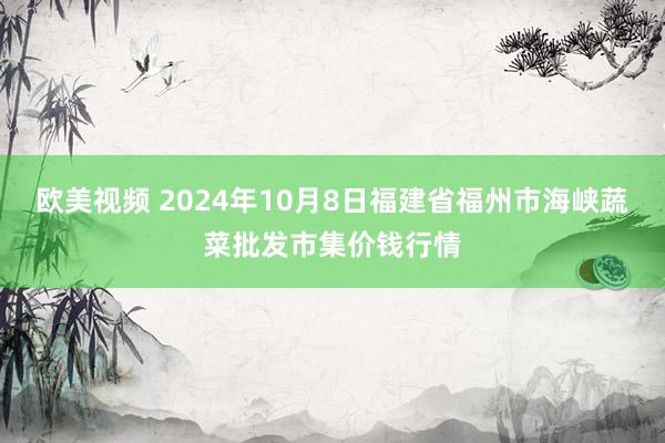 欧美视频 2024年10月8日福建省福州市海峡蔬菜批发市集价钱行情