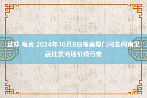 丝袜 龟责 2024年10月8日福建厦门同安闽南果蔬批发商场价钱行情