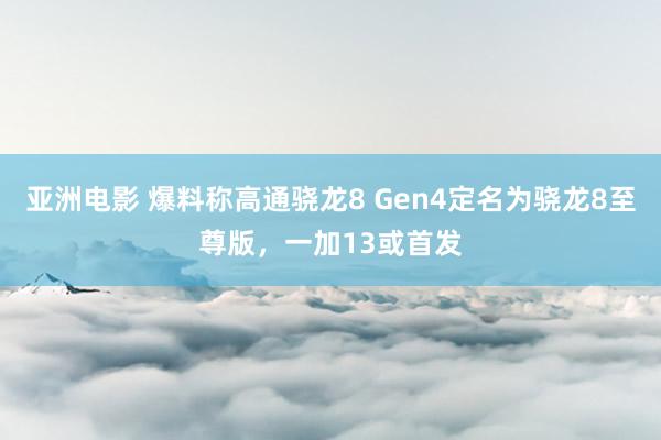 亚洲电影 爆料称高通骁龙8 Gen4定名为骁龙8至尊版，一加13或首发