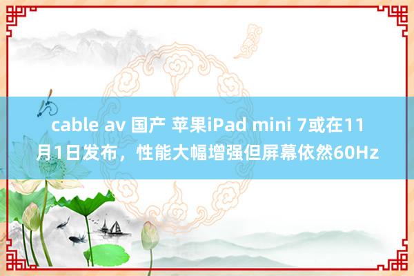 cable av 国产 苹果iPad mini 7或在11月1日发布，性能大幅增强但屏幕依然60Hz